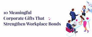 10 Meaningful Corporate Gifts That Strengthen Workplace Bonds