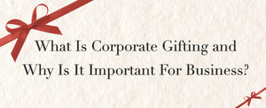 What Is Corporate Gifting and Why Is It Important For Business?